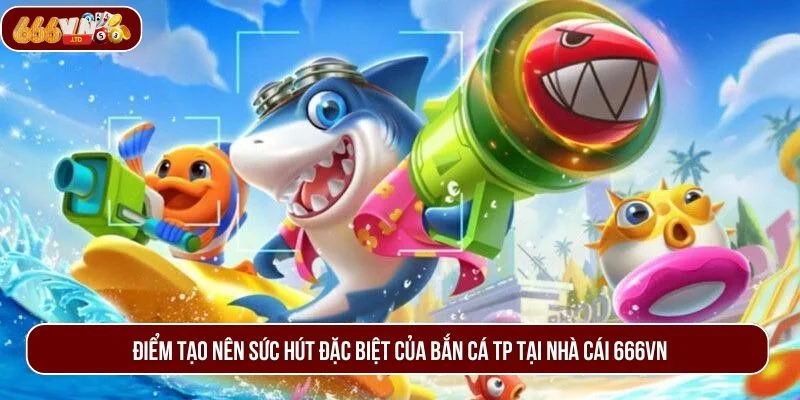 Loạt ưu điểm vượt trội giúp bắn cá TP trở thành lựa chọn hàng đầu của người chơi. 
